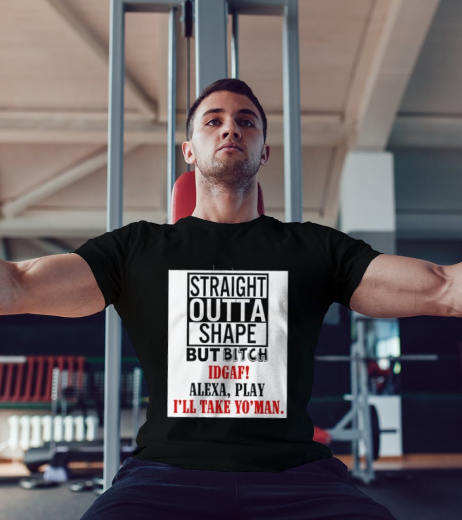Straight Outta Shape But Bitch IDGAF Alexa Play I'll Take Yo' Man T-Shirt