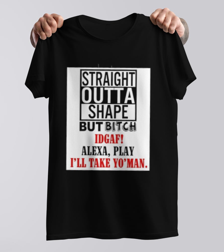 Straight Outta Shape But Bitch IDGAF Alexa Play I'll Take Yo' Man T-Shirt