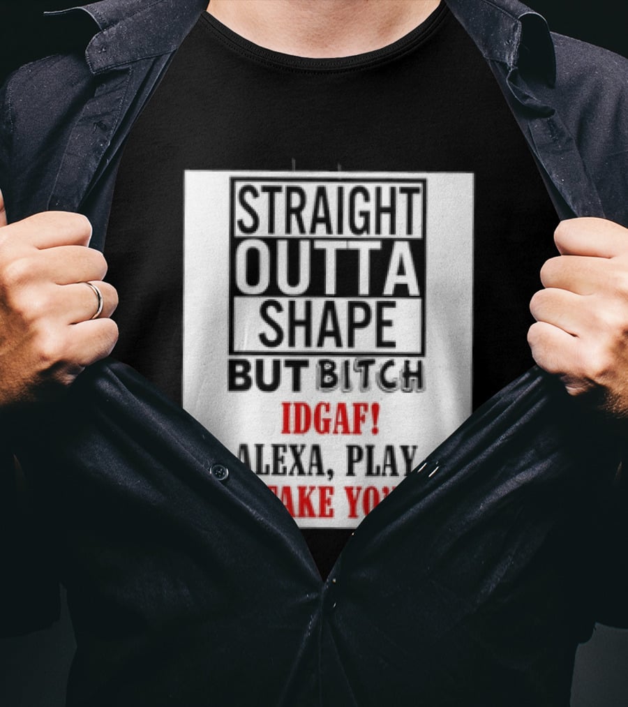 Straight Outta Shape But Bitch IDGAF Alexa Play I'll Take Yo' Man T-Shirt