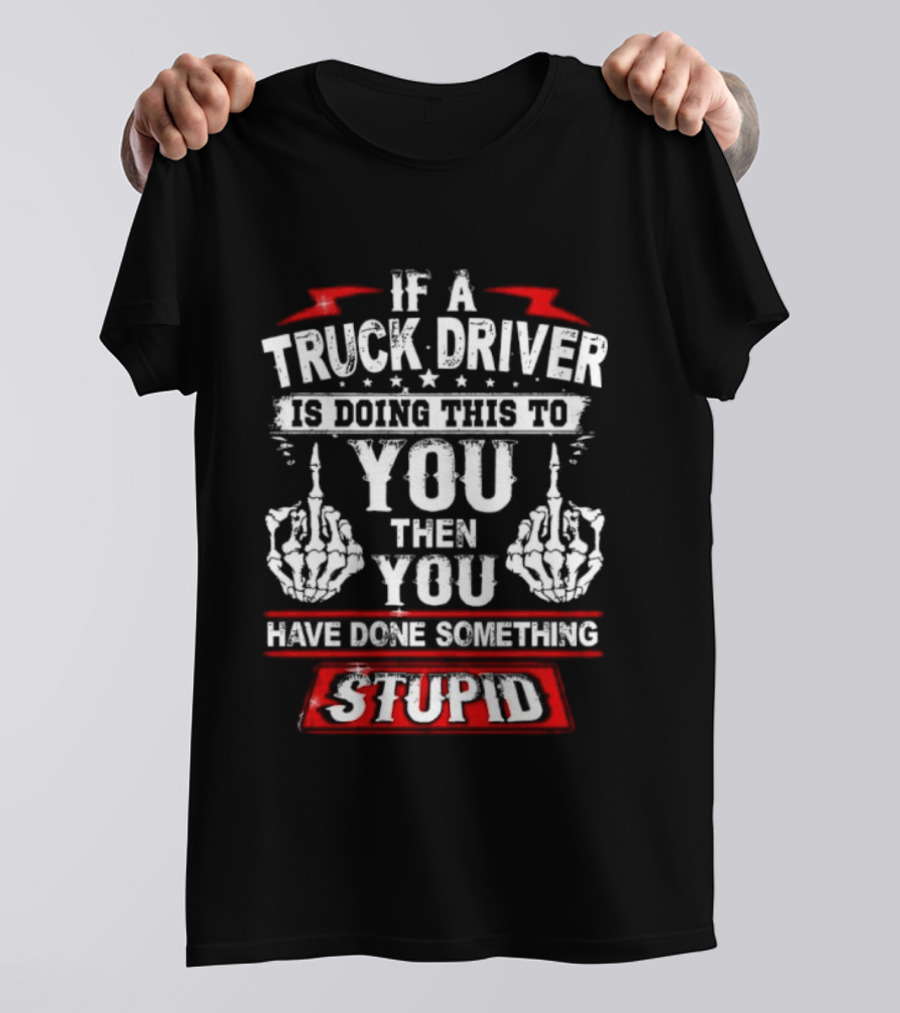 If A Truck Driver Is Doing This To You Then You Have Done Something Stupid T-Shirt