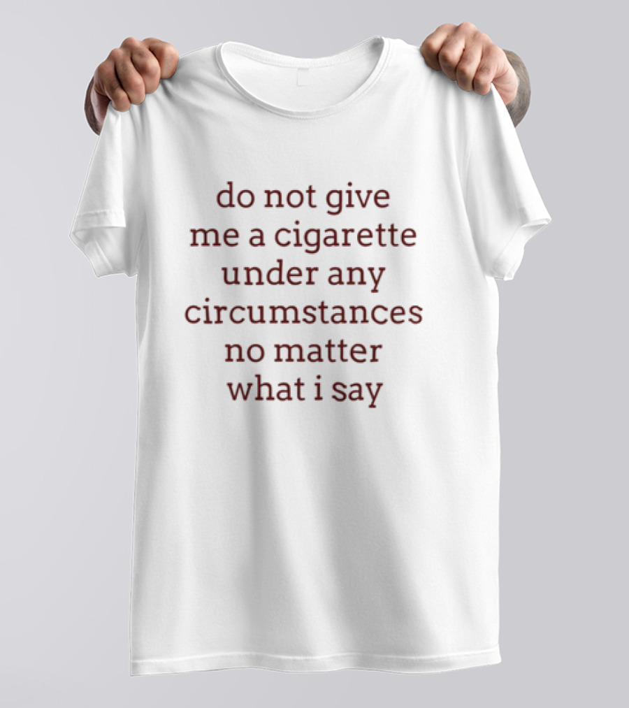 Do Not Give Me A Cigarette Under Any Circumstances No Matter What I Say Humor T-Shirt