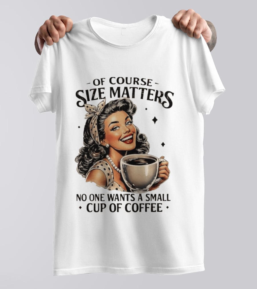 Of Course Size Matters No One Wants A Small Cup Of Coffee T-Shirt
