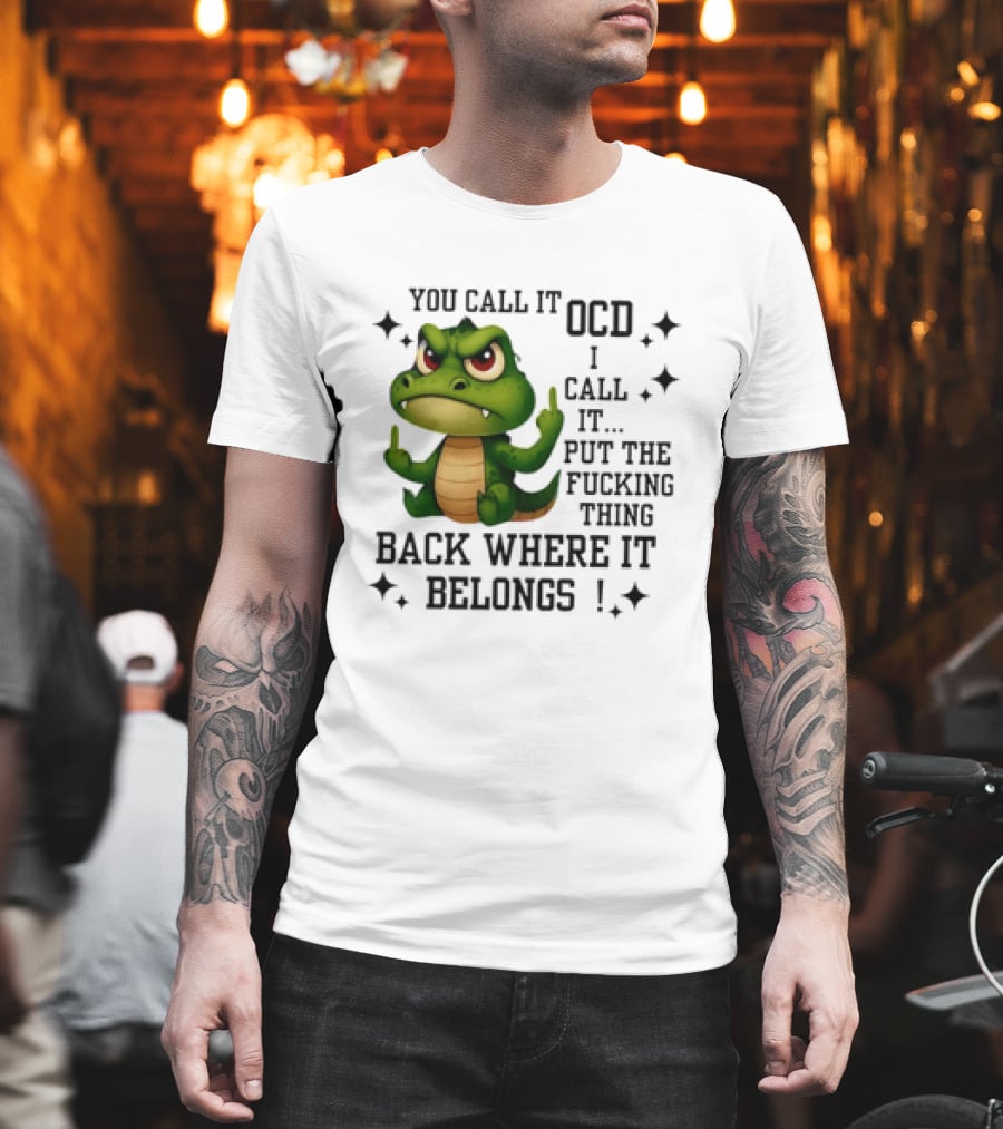 You Call It OCD Alligator I Call It Put The Fucking Thing Back Where It Belongs T-Shirt