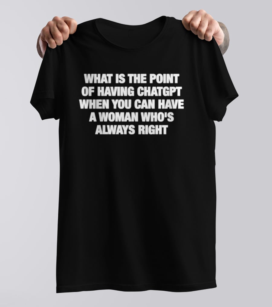 What Is The Point Of Having ChatGPT When You Can Have A Woman Who's Always Right T-Shirt