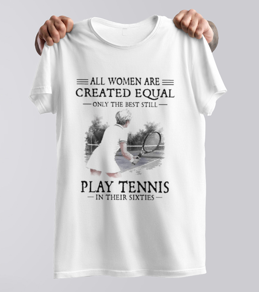 All Women Are Created Equal Only The Best Still Play Tennis In Their Sixties T-Shirt