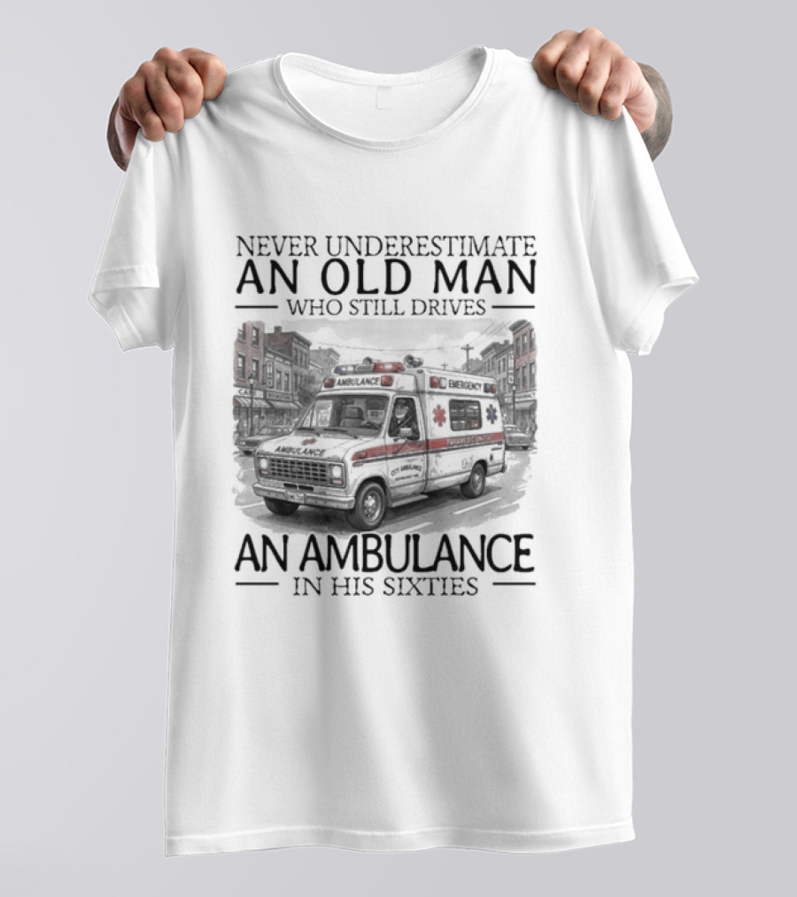 Never Underestimate An Old Man Who Still Drives An Ambulance In His Sixties T-Shirt
