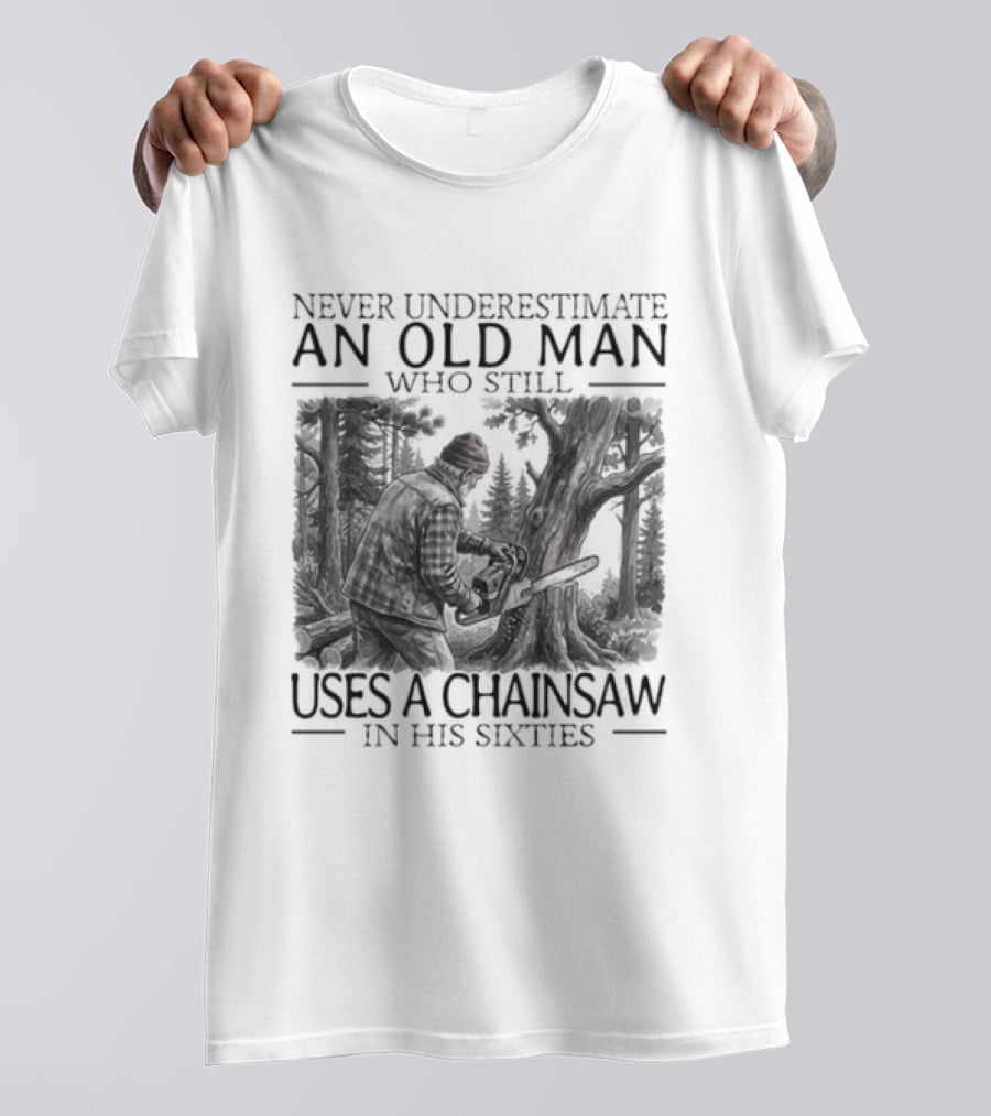 Never Underestimate An Old Man Who Still Uses A Chainsaw In His Sixties T-Shirt