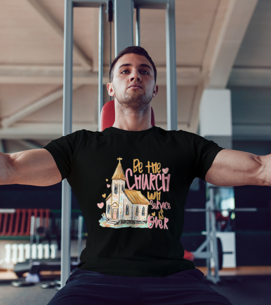 Be The Church When Service Is Over With Heartfelt Church T-Shirt