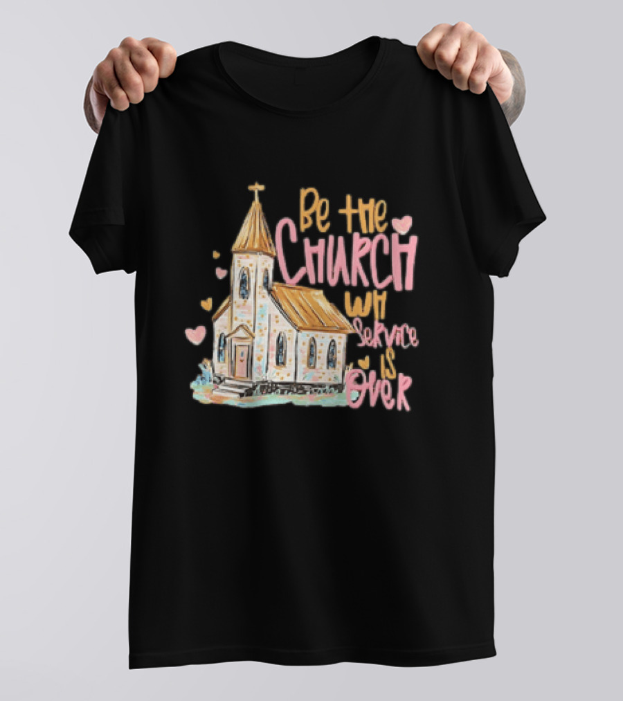 Be The Church When Service Is Over With Heartfelt Church T-Shirt