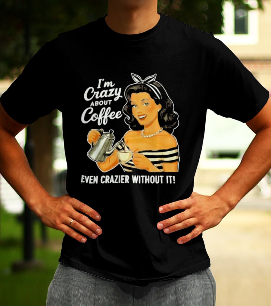 I'm Crazy About Coffee Even Crazier Without It T-Shirt