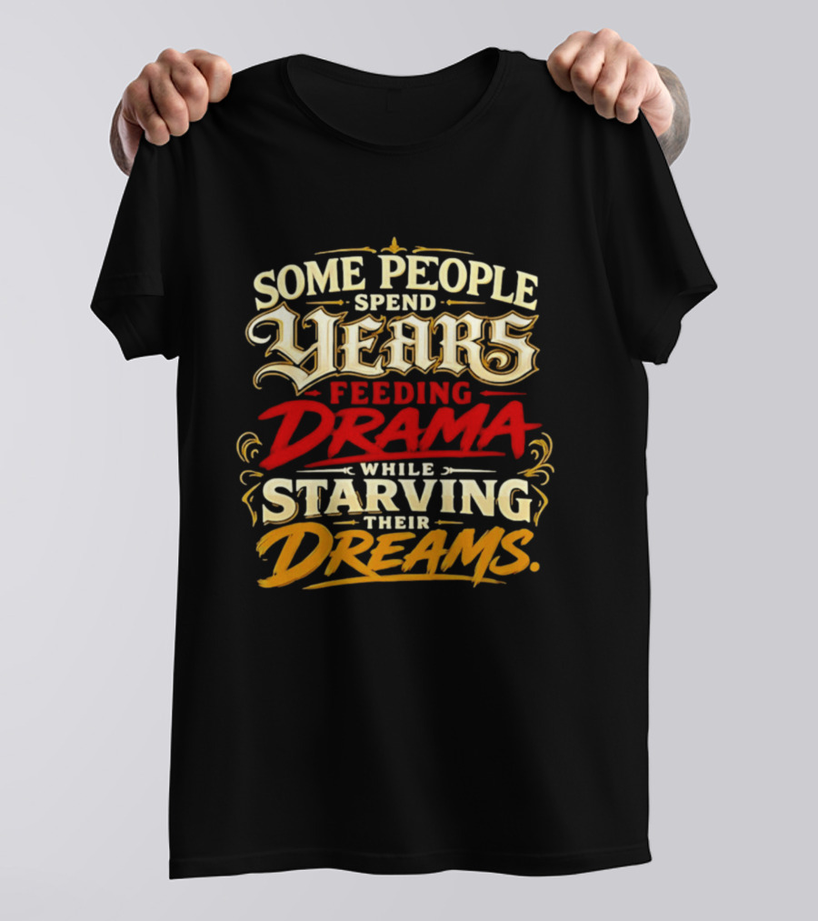 Some People Spend Years Feeding Drama While Starving Their Dreams T-Shirt