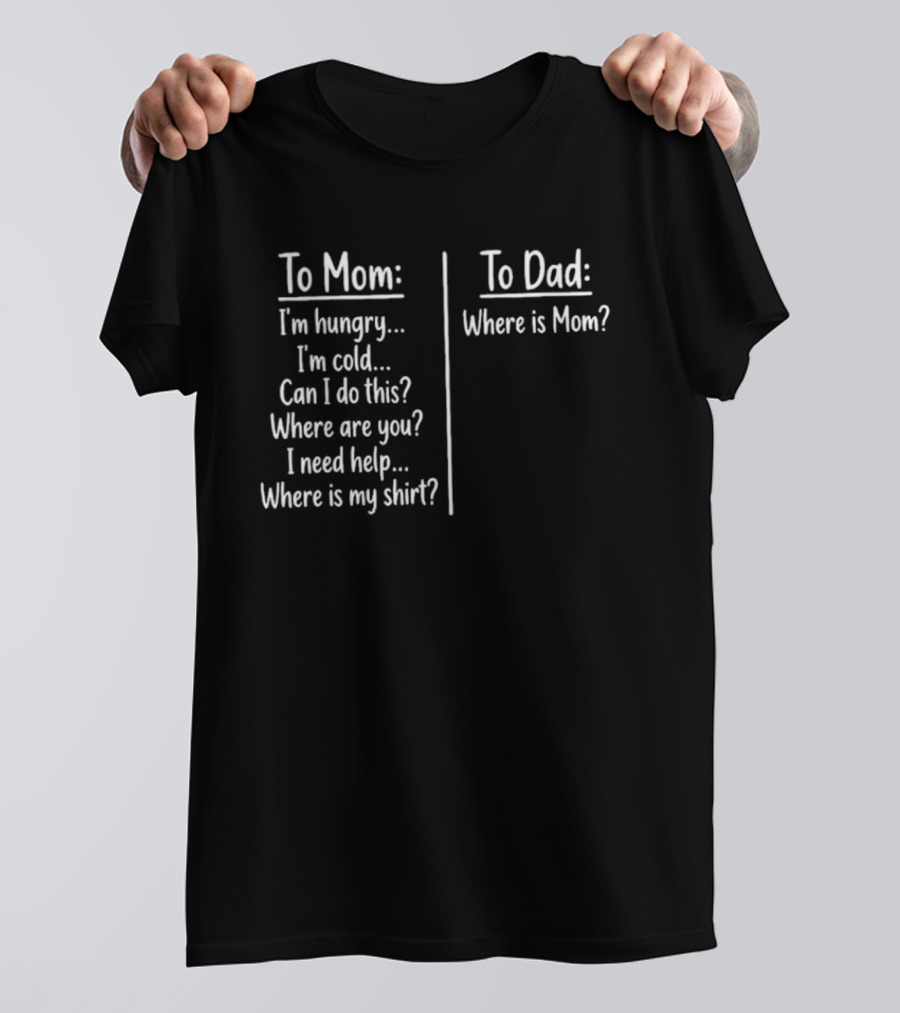 To Mom I'm Hungry I'm Cold Can I Do This Where Are You I Need Help Where Is My To Dad Where Is Mom T-Shirt