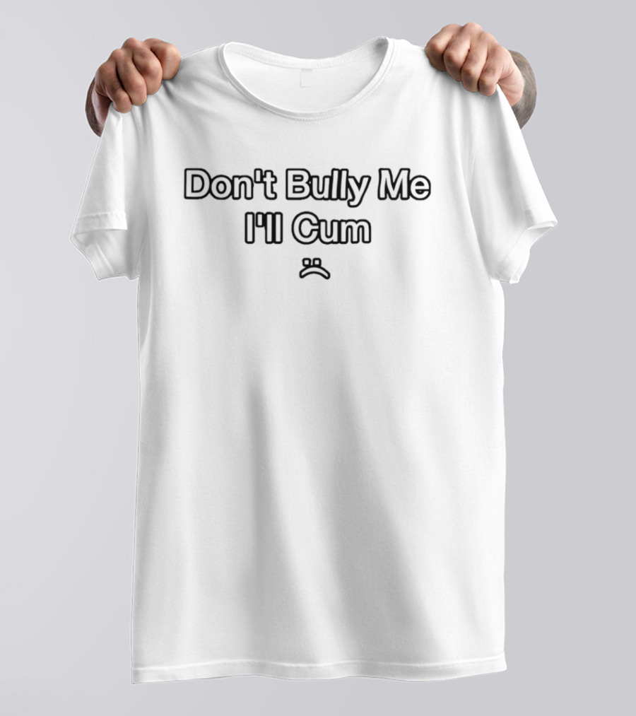 Don't Bully Me I'll Cum Sad Face T-Shirt