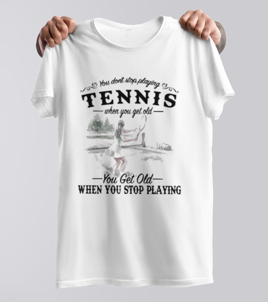 You Don't Stop Playing Tennis When You Get Old You Get Old When You Stop Playing Tennis T-Shirt