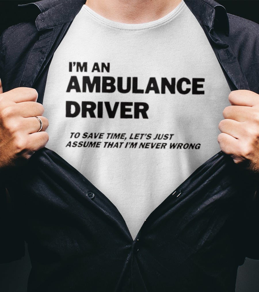 I'm An Ambulance Driver To Save Time Let's Just Assume That I'm Never Wrong T-Shirt