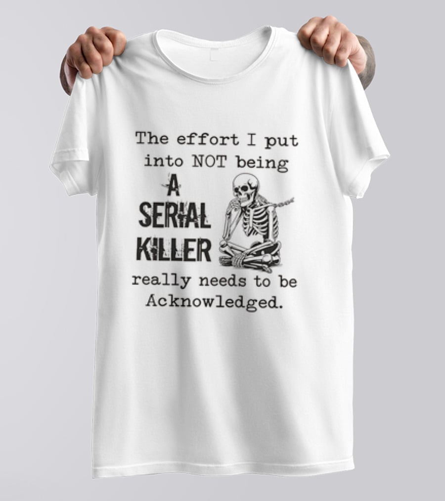 Skeleton The Effort I Put Into Not Being A Serial Killer Really Needs To Be Acknowledged T-Shirt