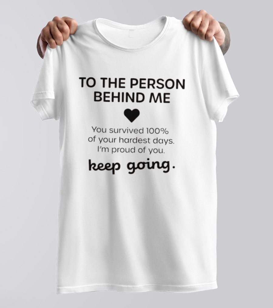 TO THE PERSON BEHIND ME Keep Going You Survived 100% Of Your Hardest Days I'm Proud Of You T-Shirt