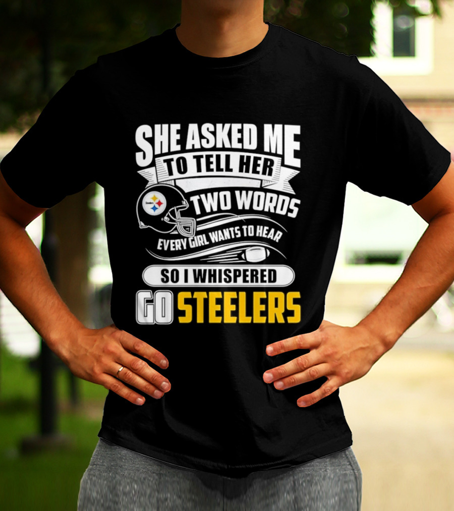 She Asked Me To Tell Her Two Words Every Girl Wants To Hear So I Whispered Go Steelers T-Shirt