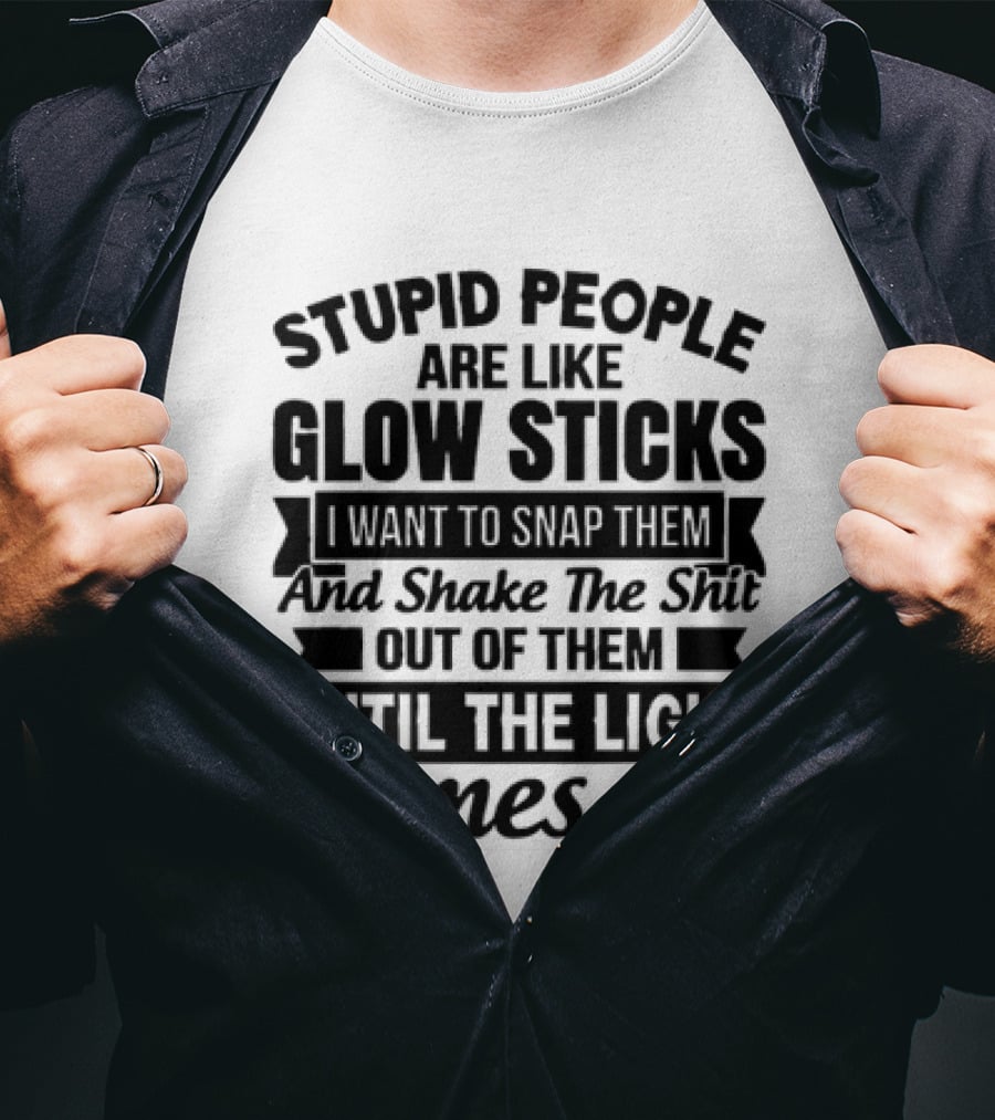 Stupid People Are Like Glow Sticks Snap Shake Them Until The Light Comes On T-Shirt
