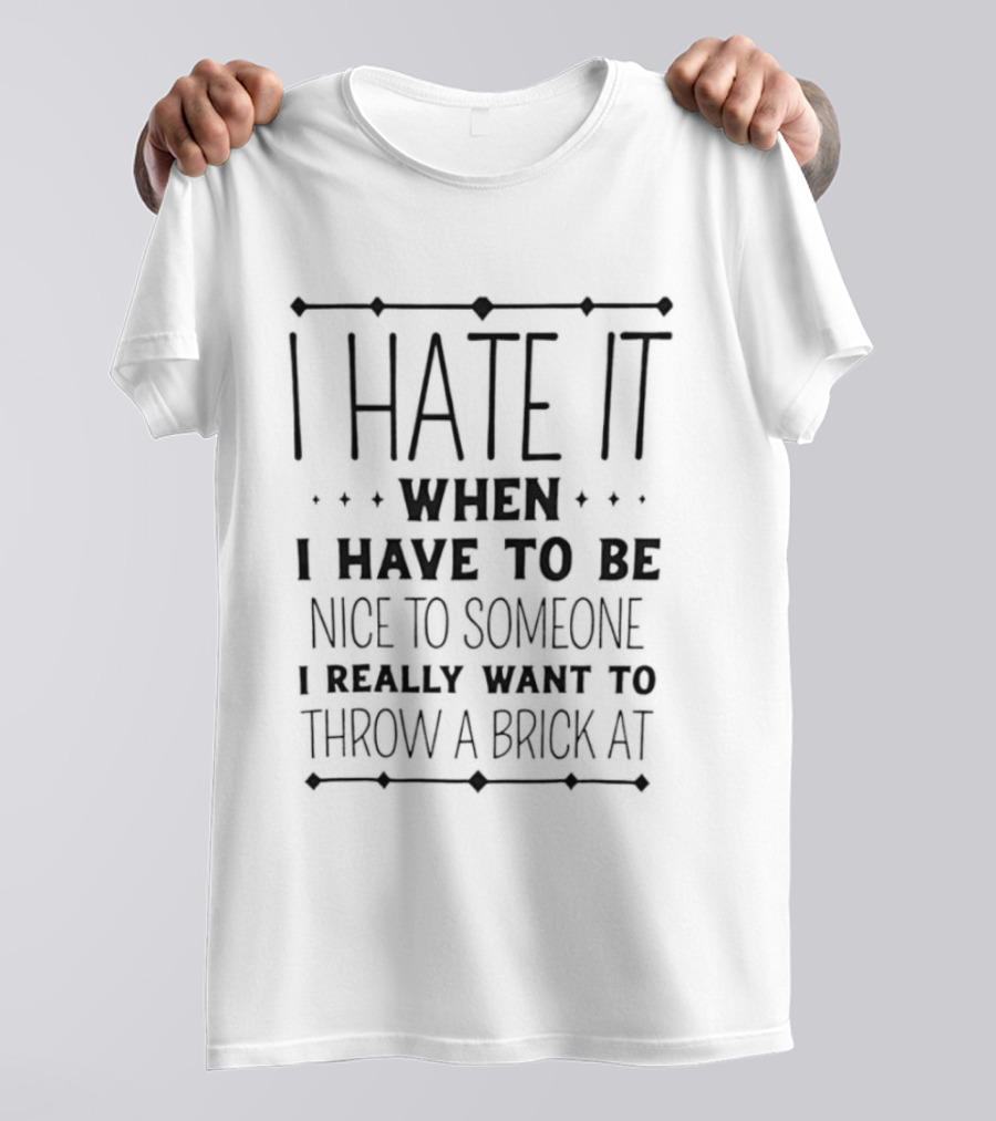Sarcastic I Hate It When I Have To Be Nice To Someone I Really Want To Throw A Brick At T-Shirt
