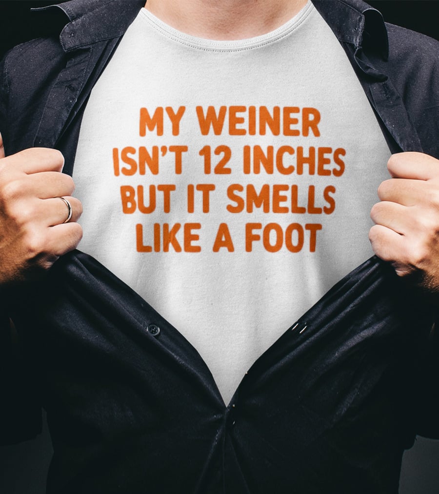 My Weiner Isn't 12 Inches But It Smells Like A Foot T-Shirt