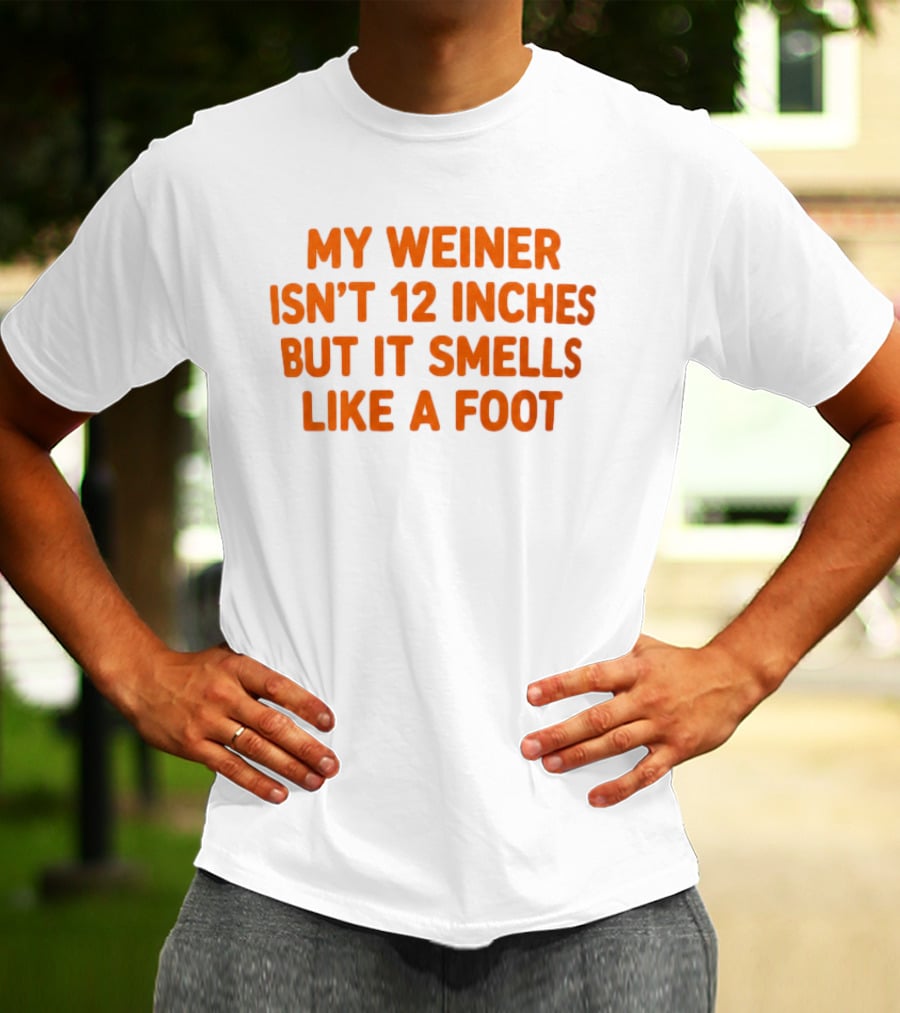 My Weiner Isn't 12 Inches But It Smells Like A Foot T-Shirt