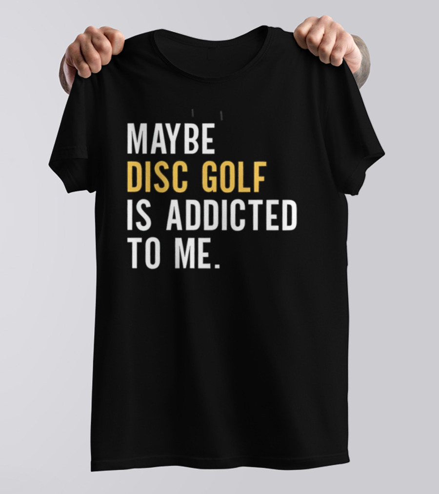 Maybe Disc Golf Is Addicted To Me T-Shirt