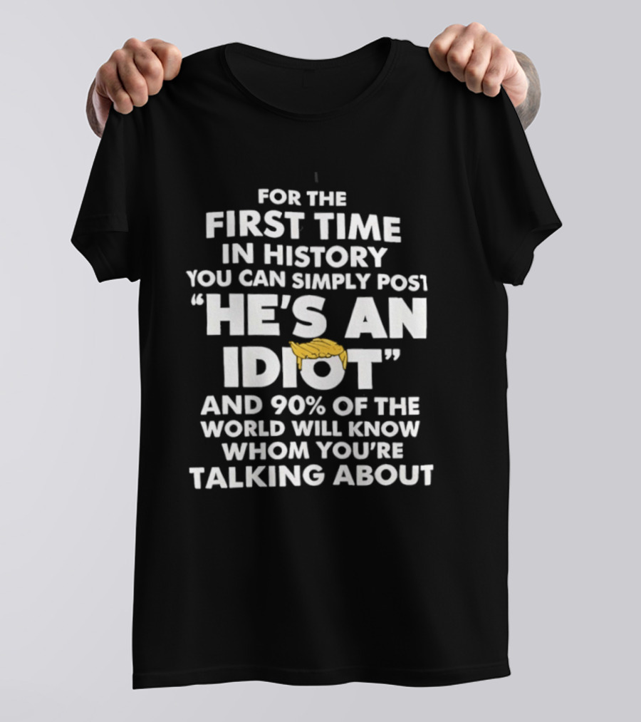 For The First Time In History You Can Simply Post "He's An Idiot" And 90% Of The World Will Know Whom You're Talking About T-Shirt