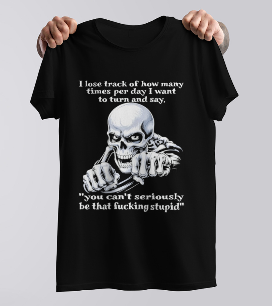 Skeleton I Lose Track Of How Many Times Per Day I Want To Say You Can't Possibly Be That Stupid T-Shirt