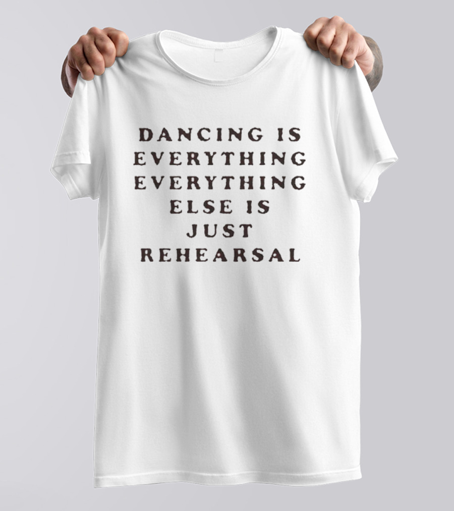 Dancing Is Everything Everything Else Is Just Rehearsal T-Shirt