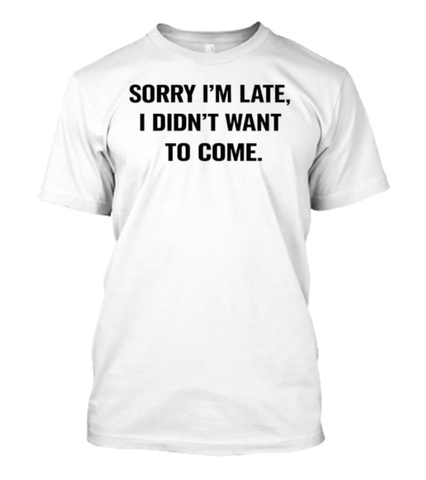 Sorry I'm Late I Didn't Want To Come Humorous T-Shirt