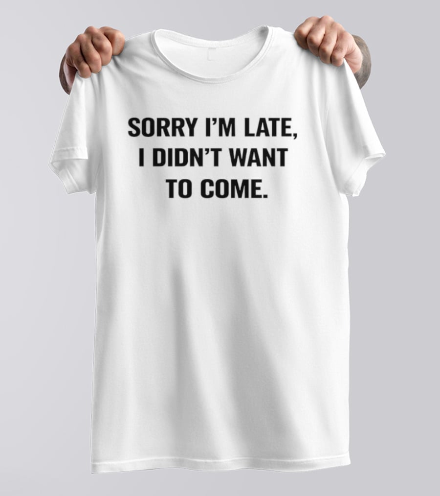 Sorry I'm Late I Didn't Want To Come Humorous T-Shirt
