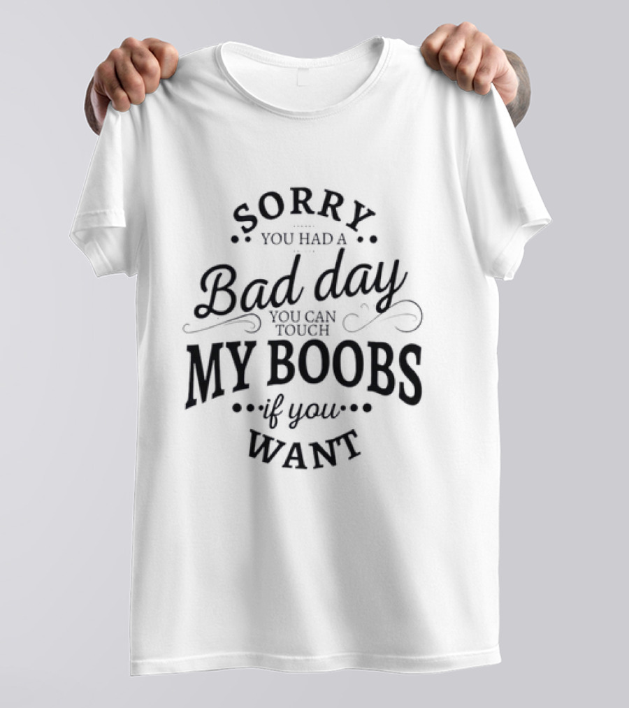 Sorry You Had A Bad Day You Can Touch My Boobs If You Want T-Shirt