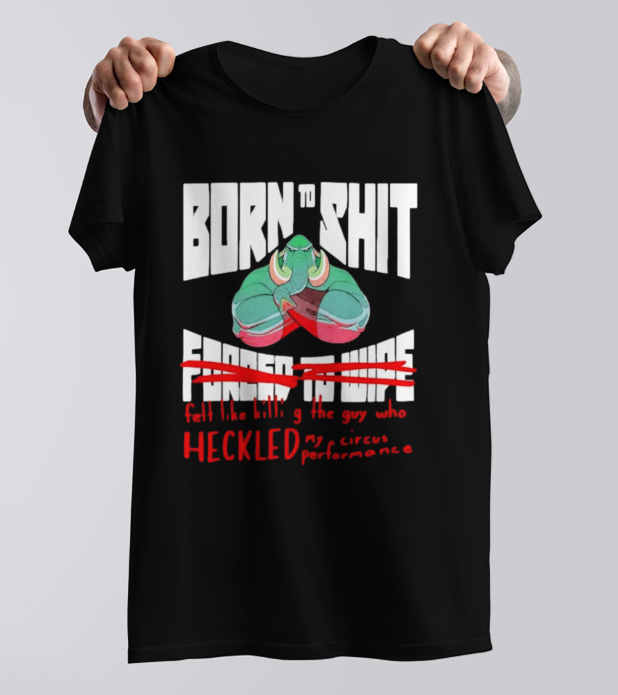 Born To Shit Forced To Wipe Heckled My Circus Performance Elephant T-Shirt