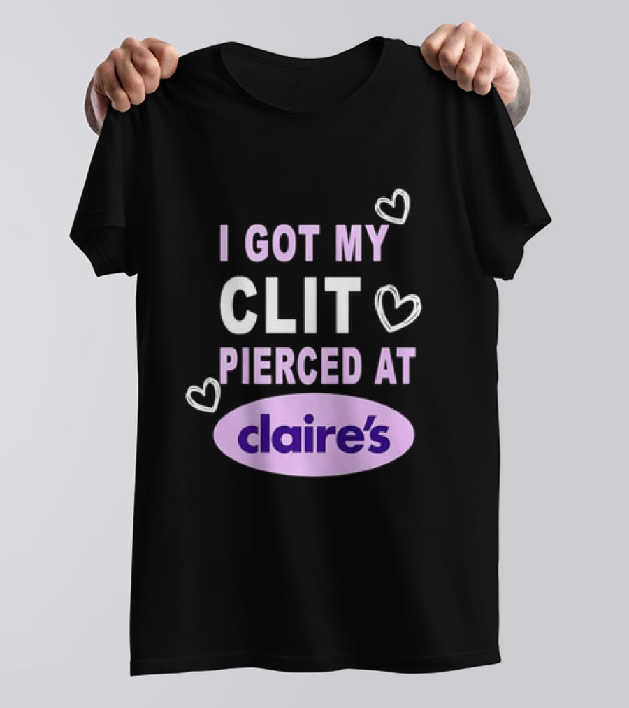 I Got My Clit Pierced At Claire's T-Shirt
