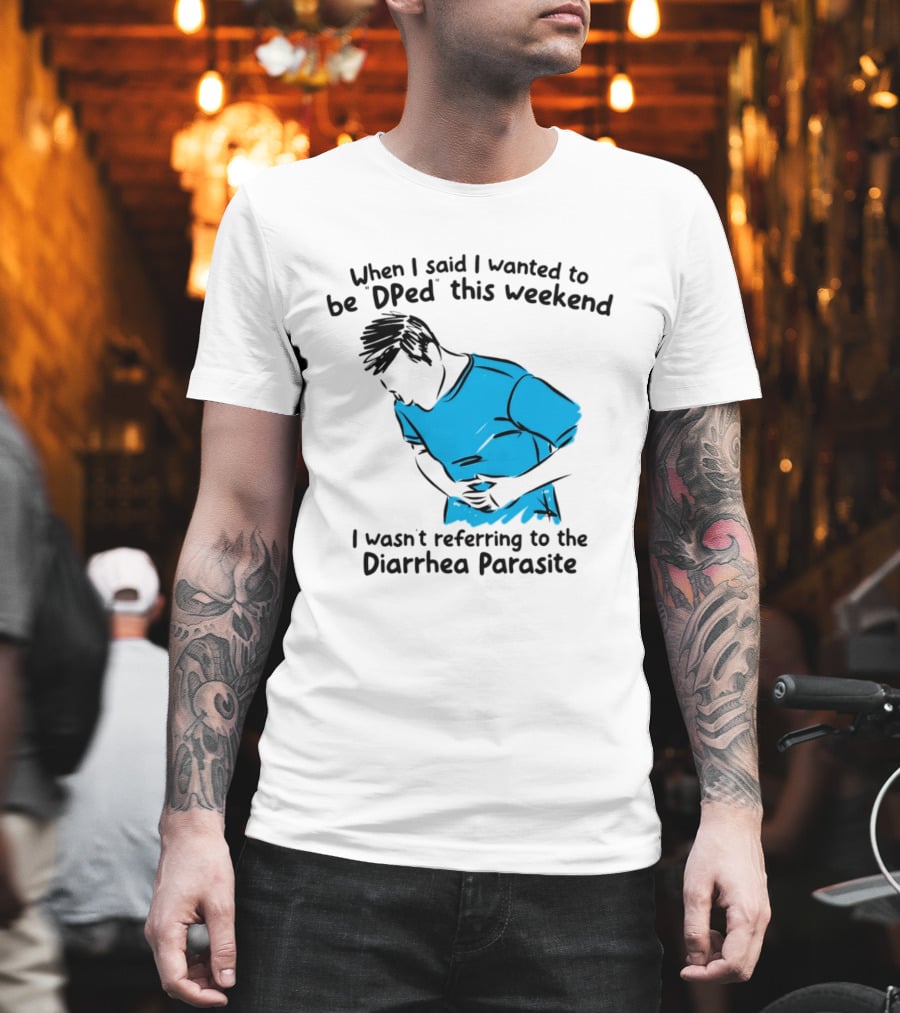 When I Said I Wanted To Be DPed This Weekend I Wasn't Referring To The Diarrhea Parasite T-Shirt