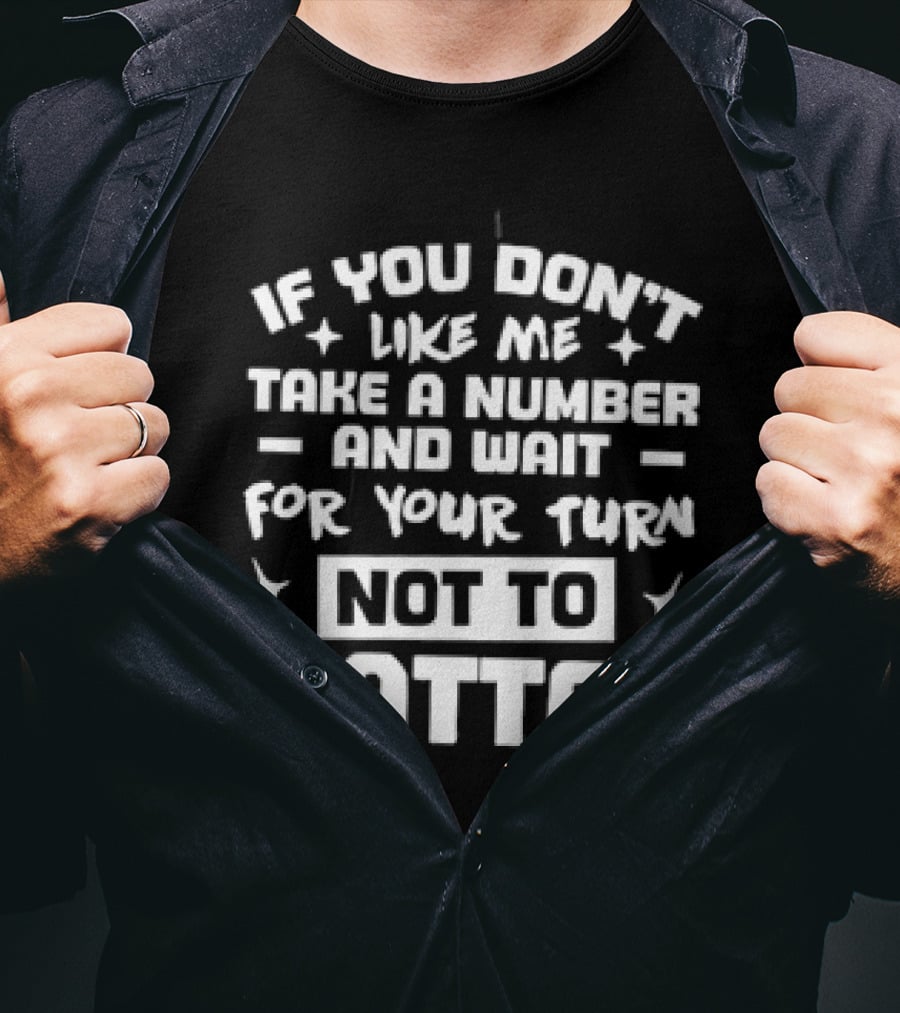 If You Don't Like Me Take A Number And Wait For Your Turn Not To Matter T-Shirt