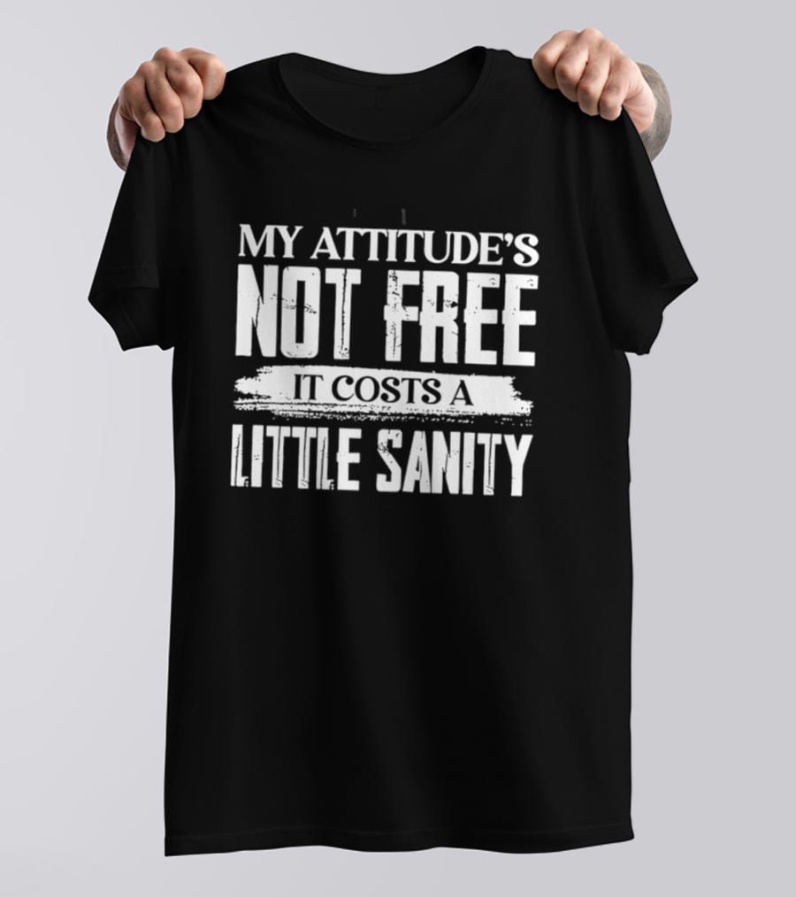 My Attitude's Not Free It Costs A Little Sanity T-Shirt