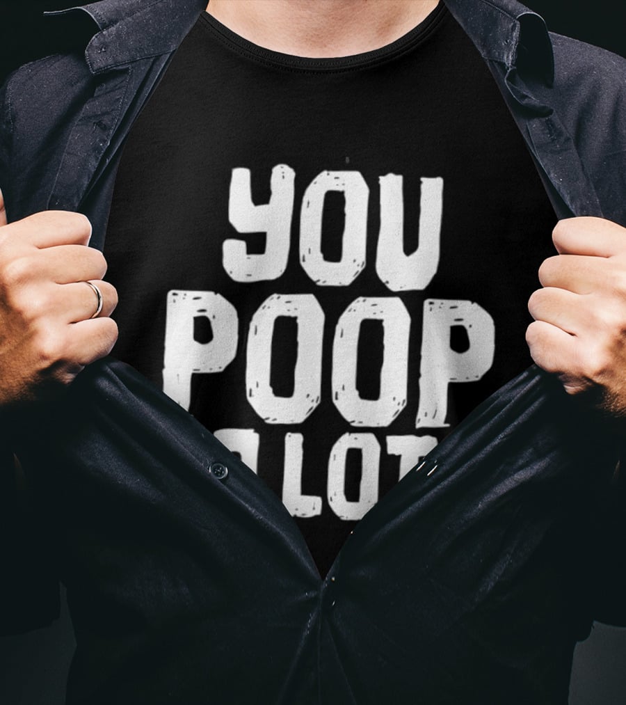 You Poop A Lot Fun T-Shirt