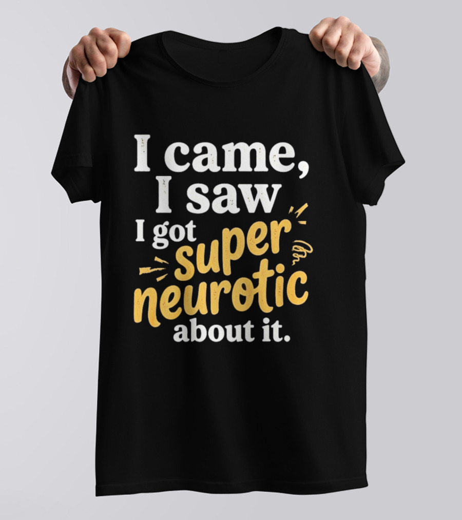 I Came I Saw I Got Super Neurotic About It T-Shirt