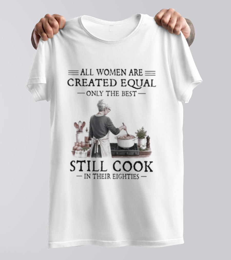 All Women Are Created Equal Only The Best Still Cook In Their Eighties T-Shirt