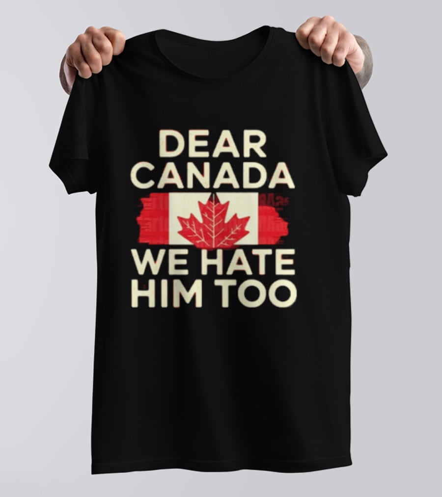 Dear Canada We Hate Him Too Maple Leaf Flag Politics Humor T-Shirt