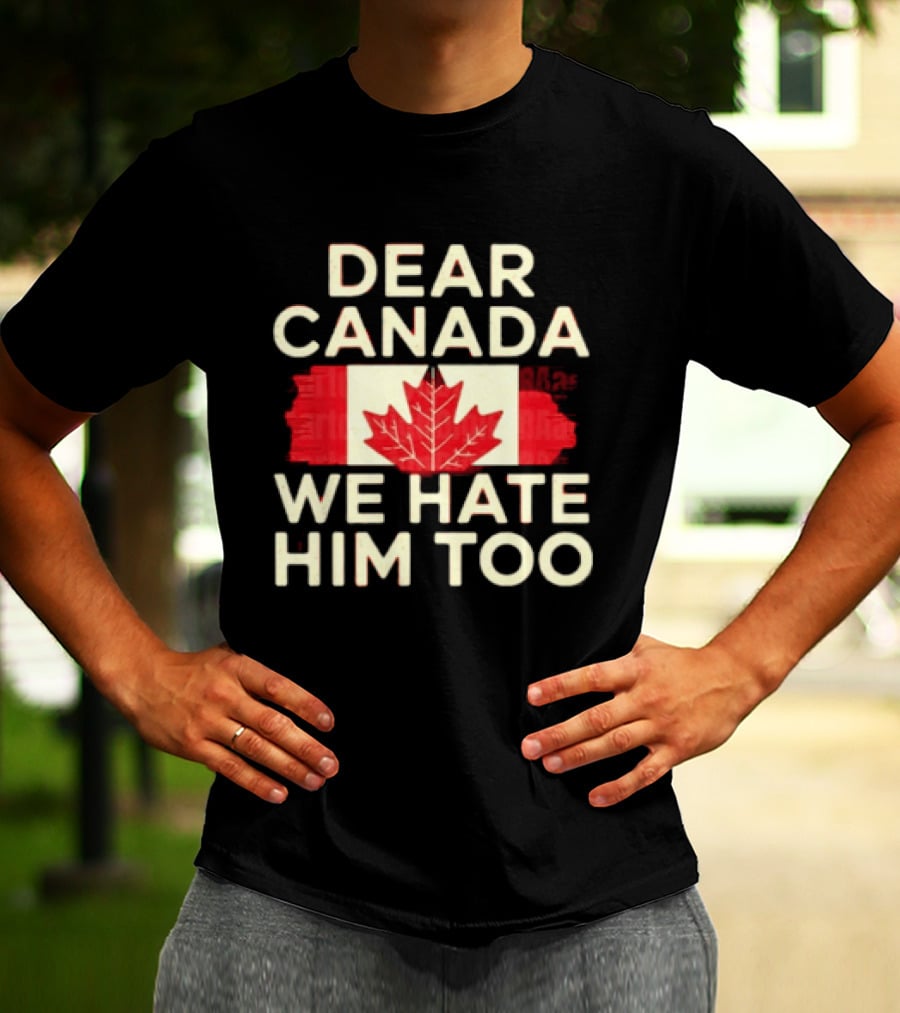 Dear Canada We Hate Him Too Maple Leaf Flag Politics Humor T-Shirt