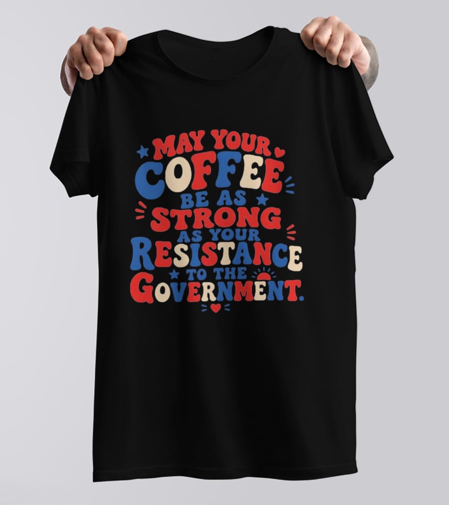 May Your Coffee Be As Strong As Your Resistance To The Government Red And Blue Bold Text With Hearts And Stars T-Shirt