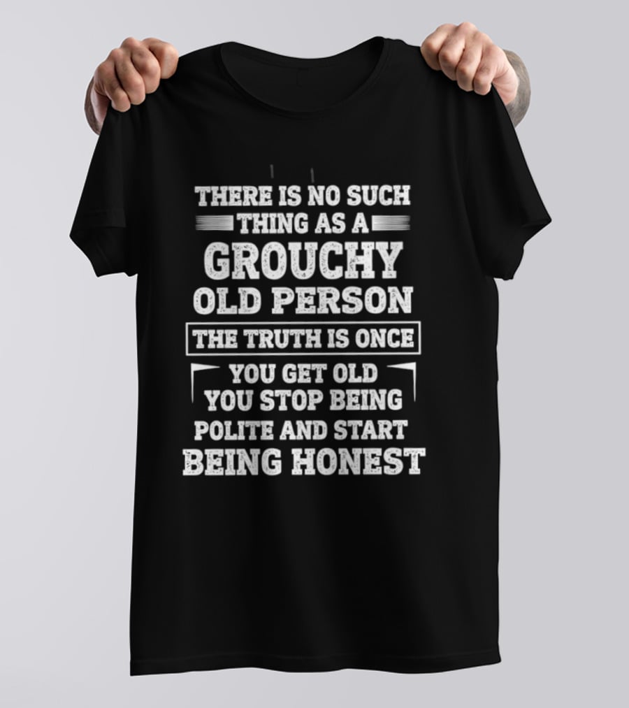 There Is No Such Thing As A Grouchy Old Person The Truth Is Once You Get Old You Stop Being Polite And Start Being Honest T-Shirt