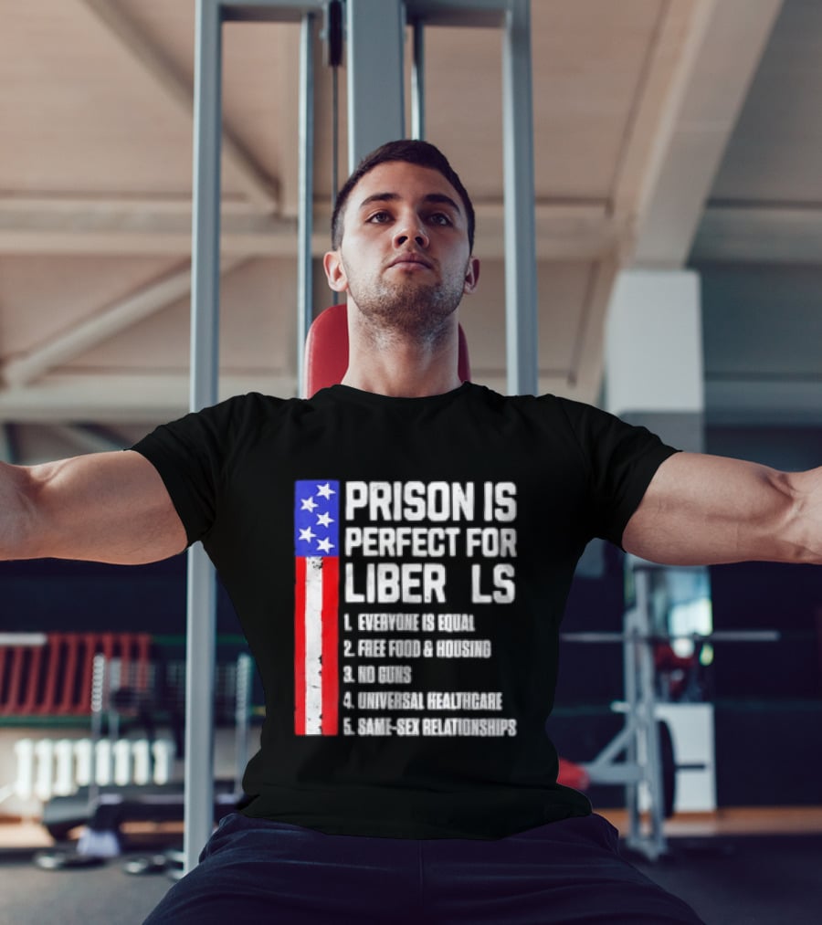 Prison Is Perfect For Liberals Everyone Is Equal Free Food Housing No Guns Universal Healthcare State Relationships T-Shirt