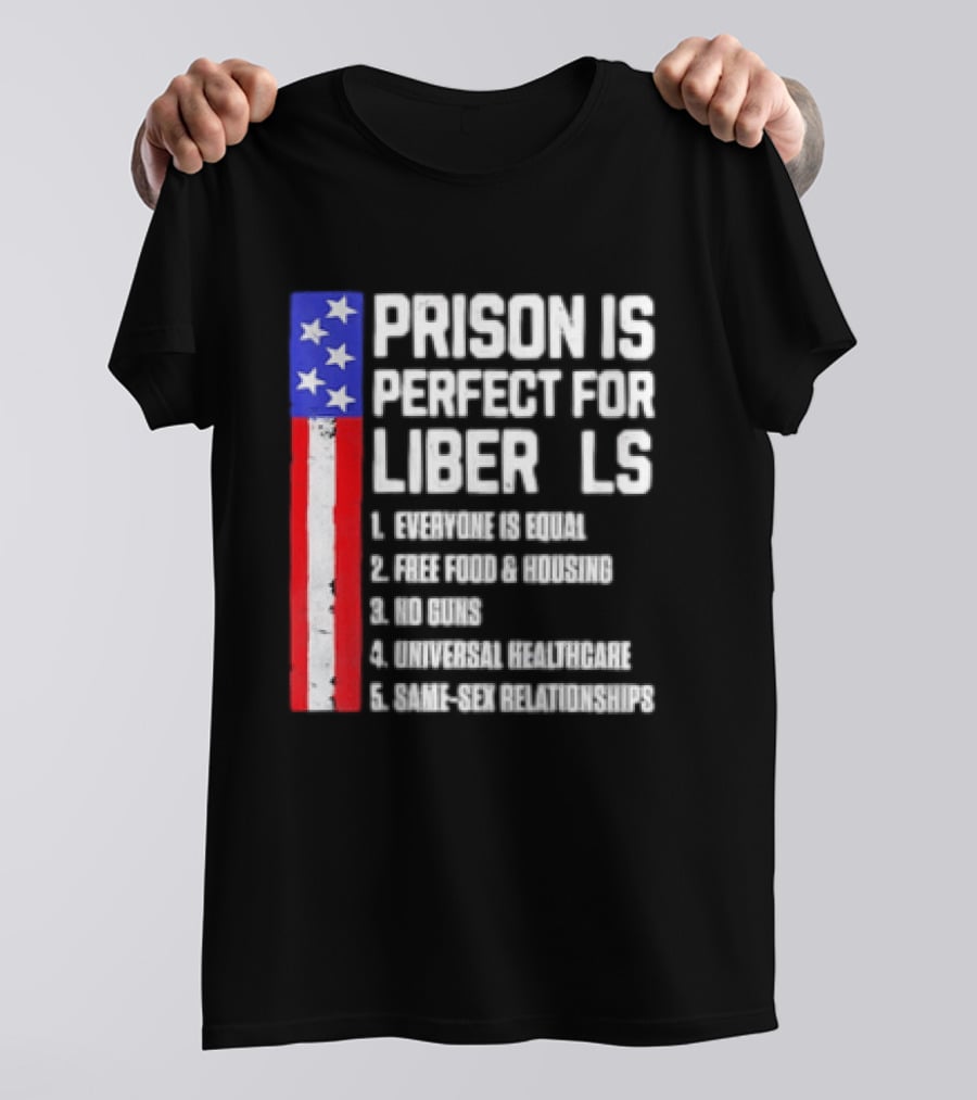 Prison Is Perfect For Liberals Everyone Is Equal Free Food Housing No Guns Universal Healthcare State Relationships T-Shirt