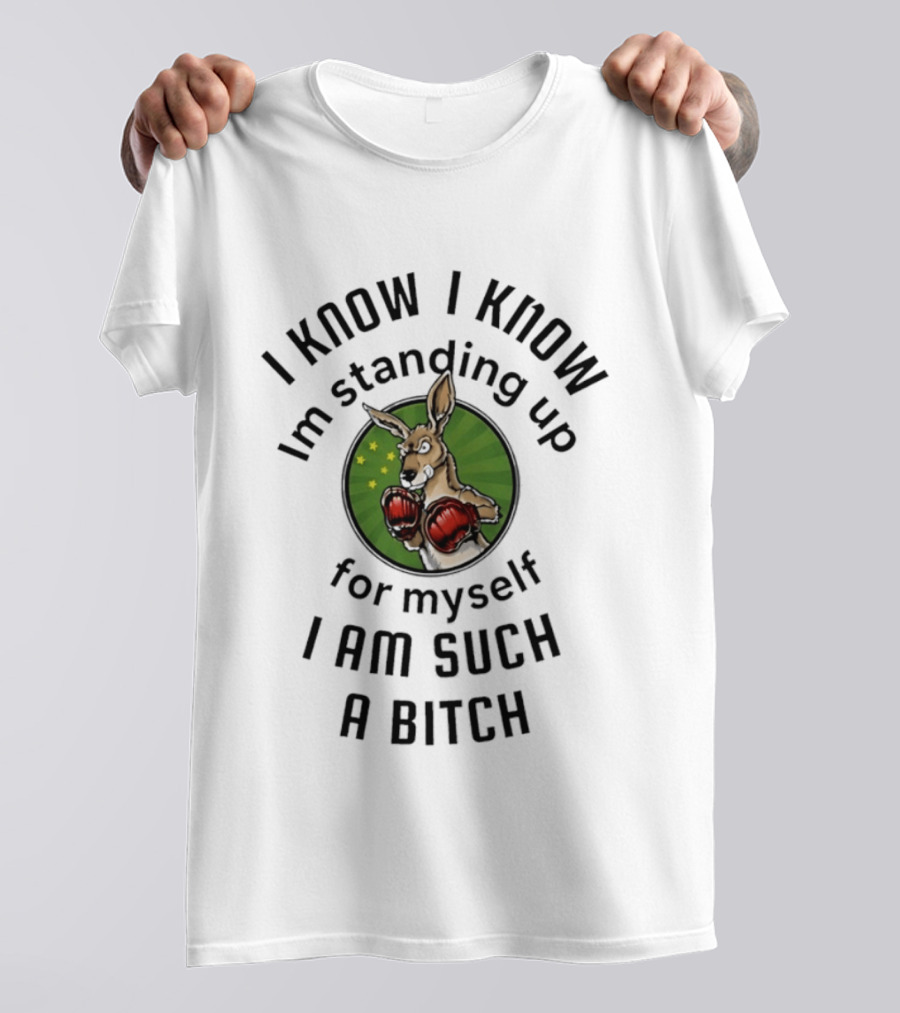 I Know I Know I'm Standing Up For Myself Kangaroo Boxing I Am Such A Bitch T-Shirt