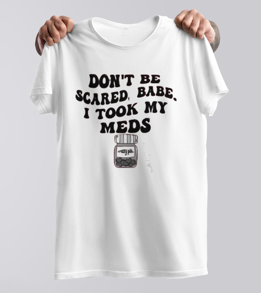 Don't Be Scared Babe I Took My Meds Funny Mental Health Humor T-Shirt