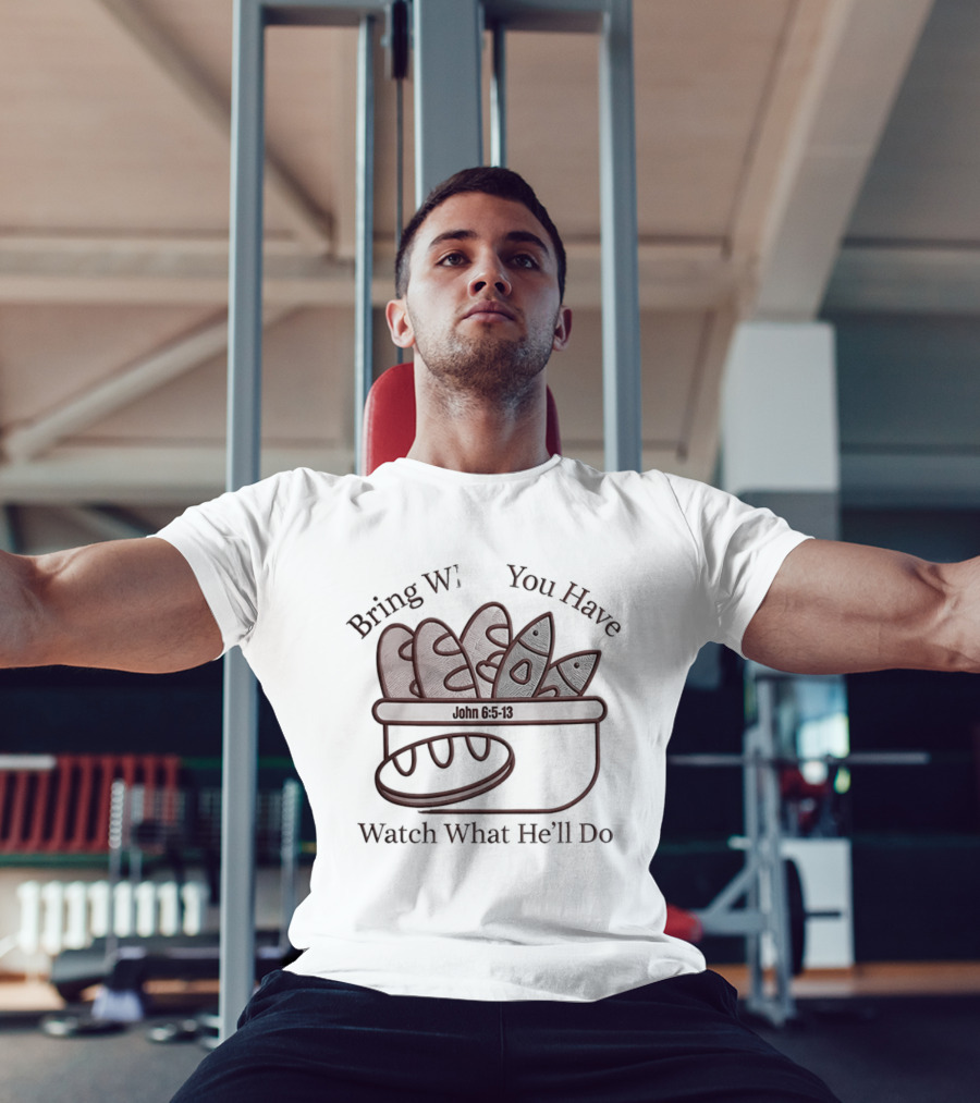 Bring What You Have What He'll Do John 6 5 13 Baskets Of Bread And Fish T-Shirt